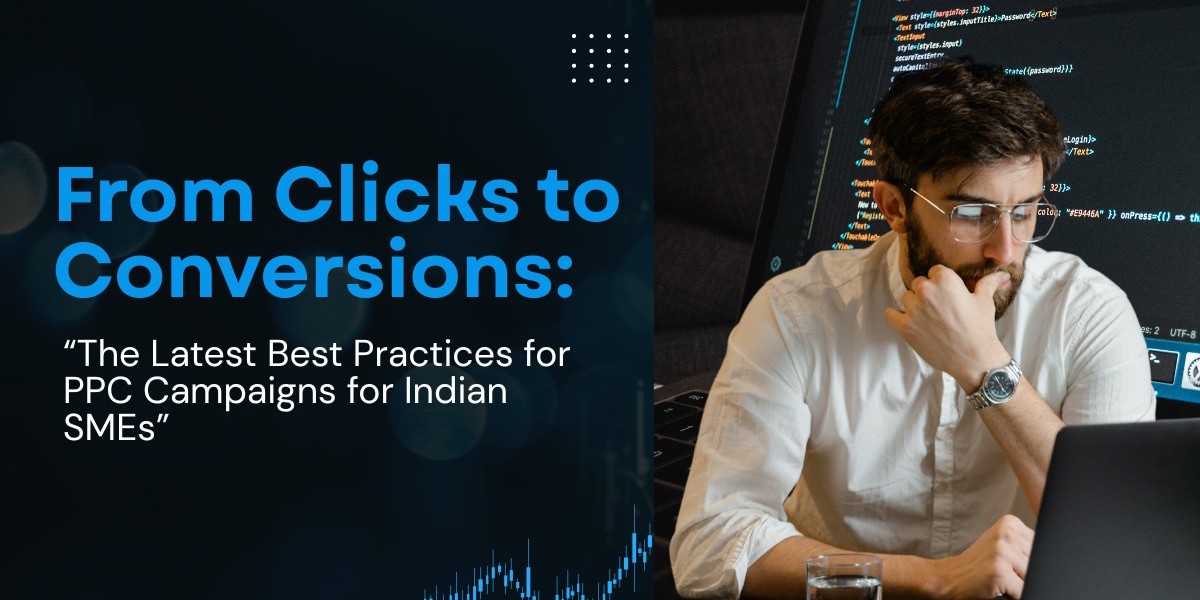 From Clicks to Conversions: “The Latest Best Practices for PPC Campaigns for Indian SMEs: